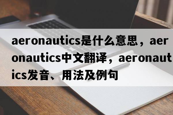 aeronautics是什么意思，aeronautics中文翻譯，aeronautics發(fā)音、用法及例句
