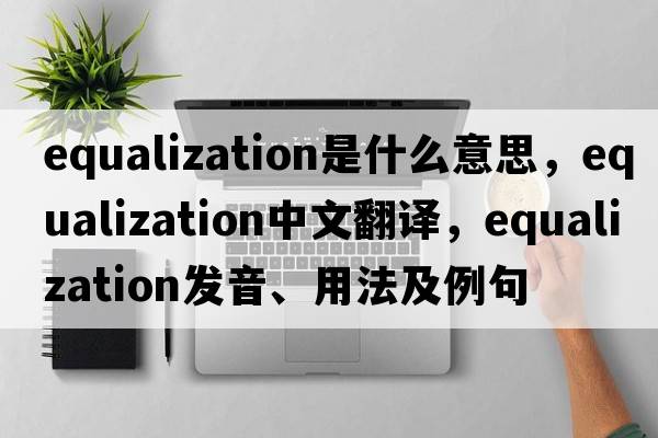 equalization是什么意思，equalization中文翻譯，equalization發(fā)音、用法及例句
