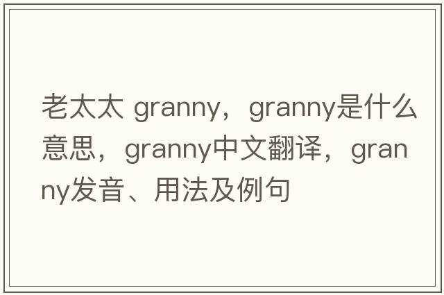 老太太 granny，granny是什么意思，granny中文翻譯，granny發(fā)音、用法及例句