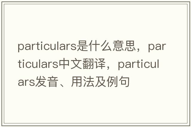 particulars是什么意思，particulars中文翻譯，particulars發(fā)音、用法及例句