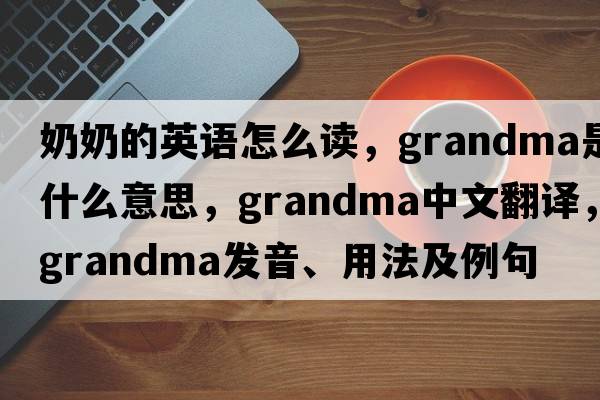 奶奶的英語怎么讀，grandma是什么意思，grandma中文翻譯，grandma發(fā)音、用法及例句