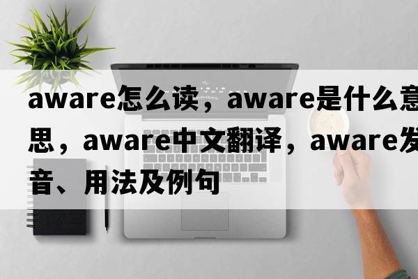aware怎么讀，aware是什么意思，aware中文翻譯，aware發(fā)音、用法及例句
