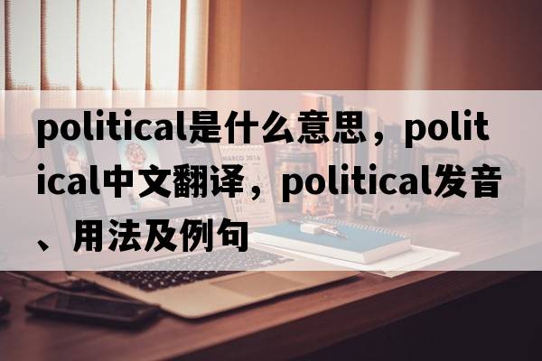 political是什么意思，political中文翻譯，political發(fā)音、用法及例句