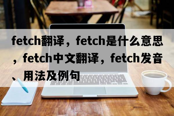 fetch翻譯，fetch是什么意思，fetch中文翻譯，fetch發(fā)音、用法及例句