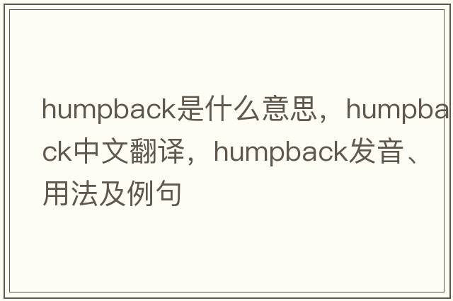 humpback是什么意思，humpback中文翻譯，humpback發(fā)音、用法及例句