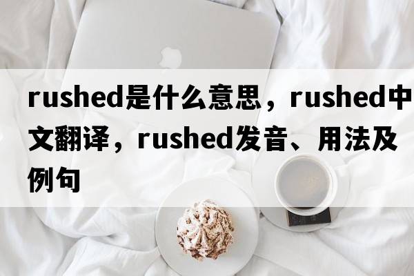 rushed是什么意思，rushed中文翻譯，rushed發(fā)音、用法及例句