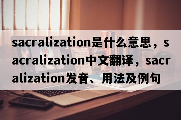 sacralization是什么意思，sacralization中文翻譯，sacralization發(fā)音、用法及例句