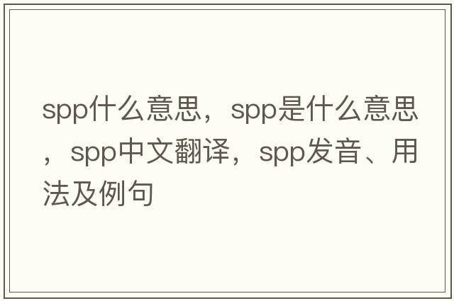 spp什么意思，spp是什么意思，spp中文翻譯，spp發(fā)音、用法及例句