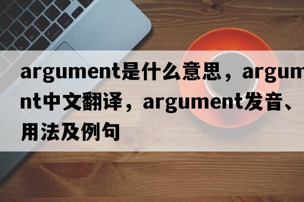 argument是什么意思，argument中文翻譯，argument發(fā)音、用法及例句