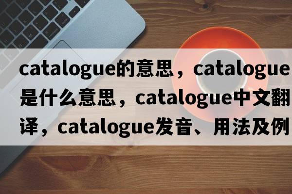catalogue的意思，catalogue是什么意思，catalogue中文翻譯，catalogue發(fā)音、用法及例句