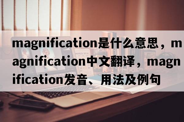 magnification是什么意思，magnification中文翻譯，magnification發(fā)音、用法及例句