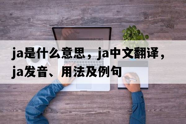 JA是什么意思，JA中文翻譯，JA發(fā)音、用法及例句