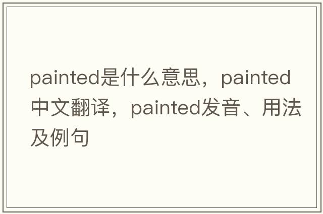 painted是什么意思，painted中文翻譯，painted發(fā)音、用法及例句
