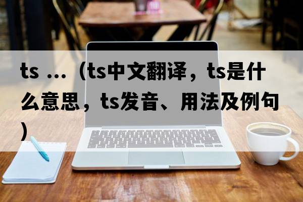 ts ...（ts中文翻譯，ts是什么意思，ts發(fā)音、用法及例句）