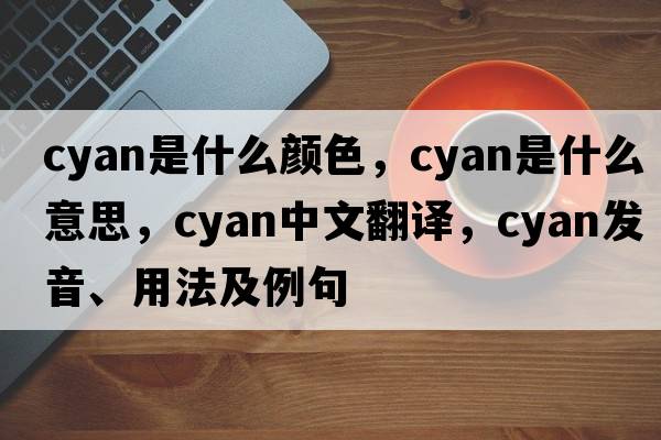 cyan是什么顏色，cyan是什么意思，cyan中文翻譯，cyan發(fā)音、用法及例句