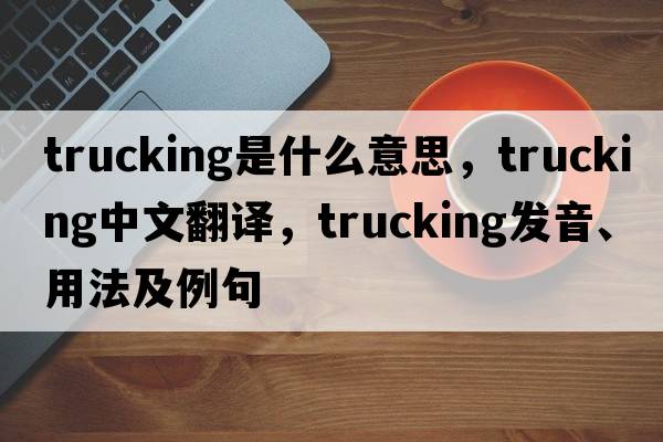 trucking是什么意思，trucking中文翻譯，trucking發(fā)音、用法及例句