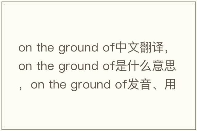 on the ground of中文翻譯，on the ground of是什么意思，on the ground of發(fā)音、用法及例句