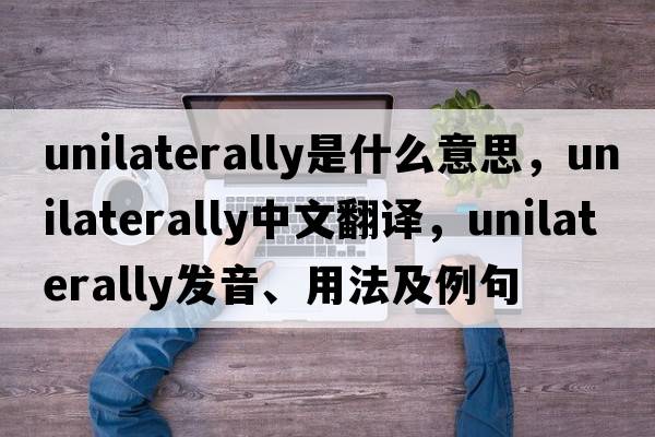 unilaterally是什么意思，unilaterally中文翻譯，unilaterally發(fā)音、用法及例句