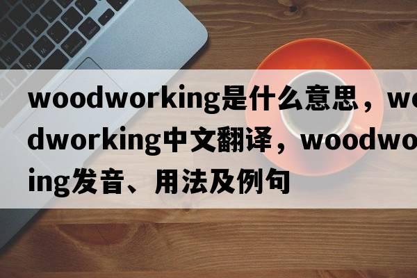 woodworking是什么意思，woodworking中文翻譯，woodworking發(fā)音、用法及例句