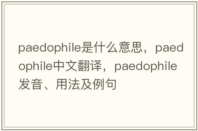 paedophile是什么意思，paedophile中文翻譯，paedophile發(fā)音、用法及例句