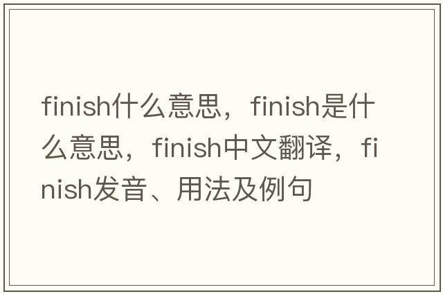 finish什么意思，finish是什么意思，finish中文翻譯，finish發(fā)音、用法及例句