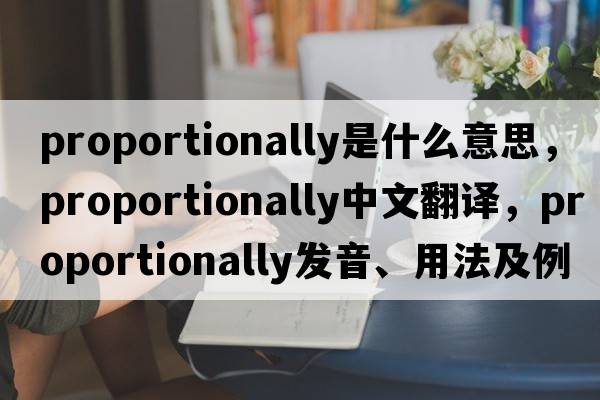 proportionally是什么意思，proportionally中文翻譯，proportionally發(fā)音、用法及例句