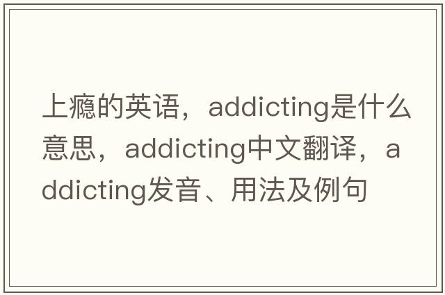 上癮的英語，addicting是什么意思，addicting中文翻譯，addicting發(fā)音、用法及例句