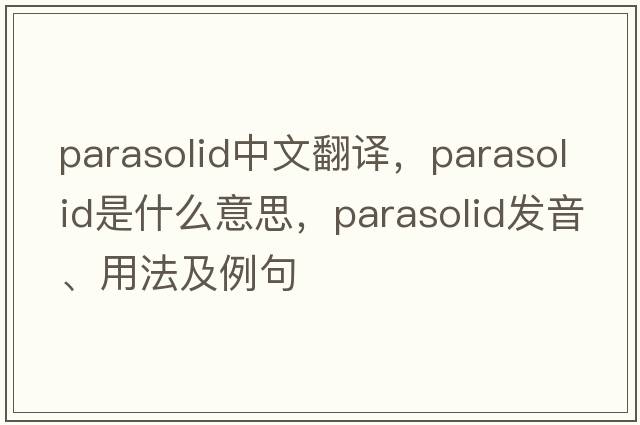 parasolid中文翻譯，parasolid是什么意思，parasolid發(fā)音、用法及例句
