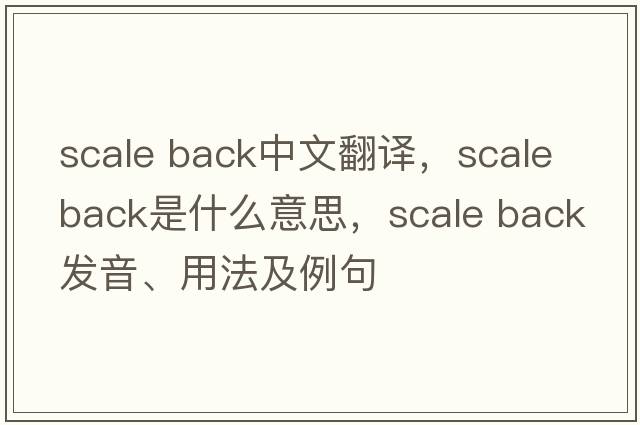 scale back中文翻譯，scale back是什么意思，scale back發(fā)音、用法及例句