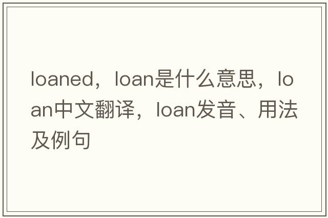 loaned，loan是什么意思，loan中文翻譯，loan發(fā)音、用法及例句