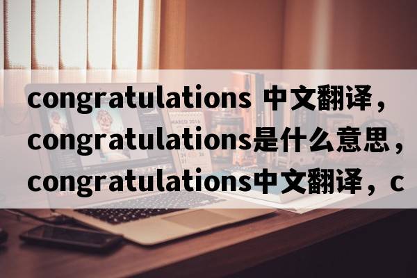 congratulations 中文翻譯，congratulations是什么意思，congratulations中文翻譯，congratulations發(fā)音、用法及例句