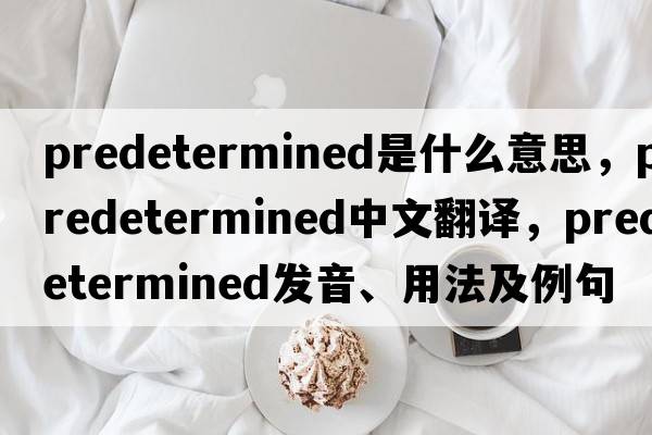 predetermined是什么意思，predetermined中文翻譯，predetermined發(fā)音、用法及例句