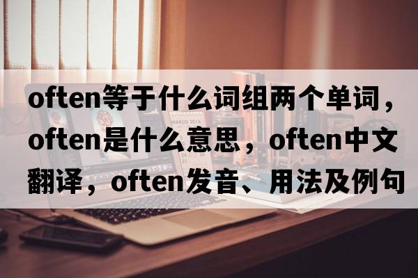 often等于什么詞組兩個單詞，often是什么意思，often中文翻譯，often發(fā)音、用法及例句