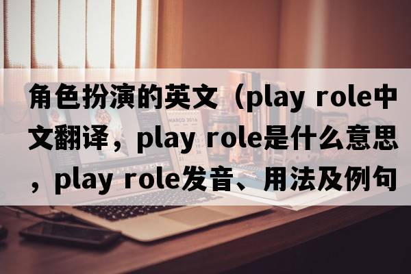角色扮演的英文（play role中文翻譯，play role是什么意思，play role發(fā)音、用法及例句）