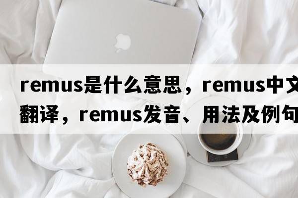 remus是什么意思，remus中文翻譯，remus發(fā)音、用法及例句