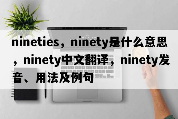 nineties，ninety是什么意思，ninety中文翻譯，ninety發(fā)音、用法及例句