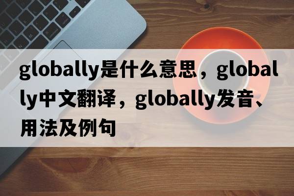 globally是什么意思，globally中文翻譯，globally發(fā)音、用法及例句