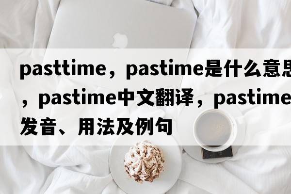 pasttime，pastime是什么意思，pastime中文翻譯，pastime發(fā)音、用法及例句
