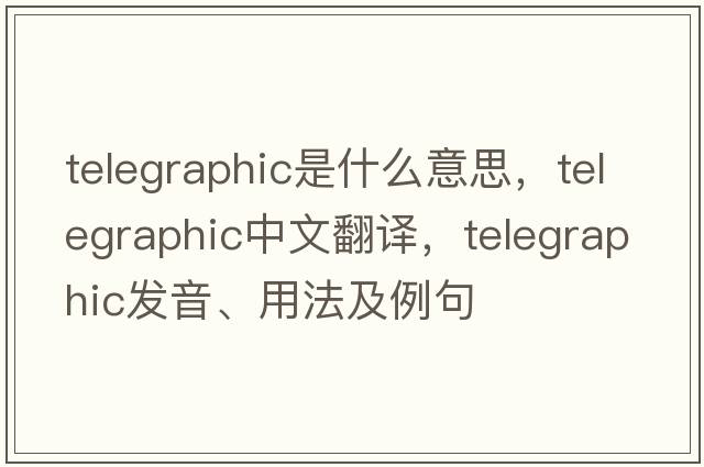 telegraphic是什么意思，telegraphic中文翻譯，telegraphic發(fā)音、用法及例句