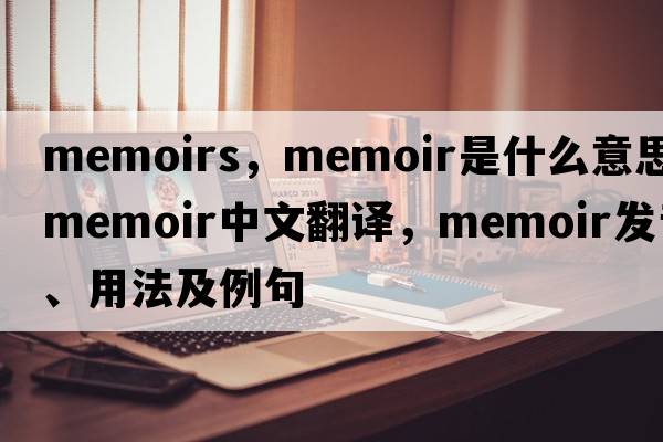 memoirs，memoir是什么意思，memoir中文翻譯，memoir發(fā)音、用法及例句