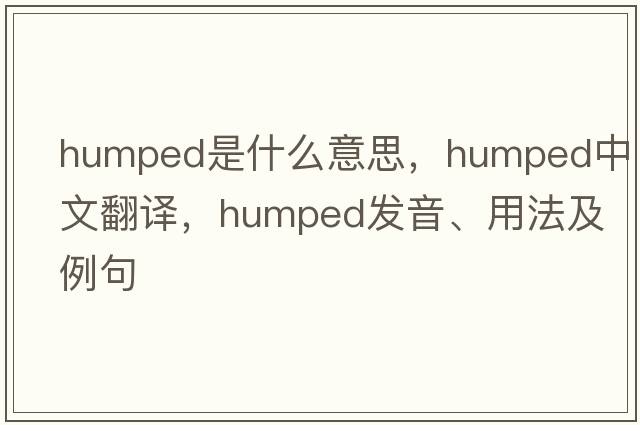 humped是什么意思，humped中文翻譯，humped發(fā)音、用法及例句