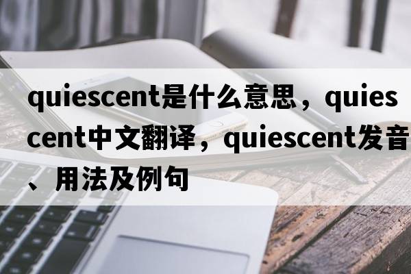 quiescent是什么意思，quiescent中文翻譯，quiescent發(fā)音、用法及例句