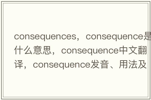 consequences，consequence是什么意思，consequence中文翻譯，consequence發(fā)音、用法及例句