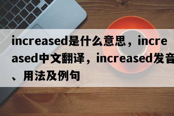 increased是什么意思，increased中文翻譯，increased發(fā)音、用法及例句