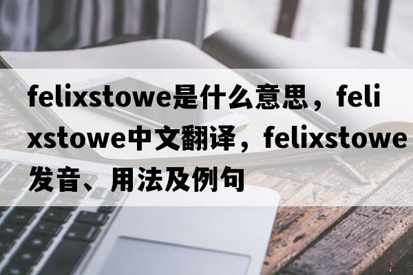 Felixstowe是什么意思，F(xiàn)elixstowe中文翻譯，F(xiàn)elixstowe發(fā)音、用法及例句