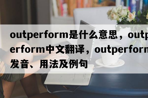 outperform是什么意思，outperform中文翻譯，outperform發(fā)音、用法及例句