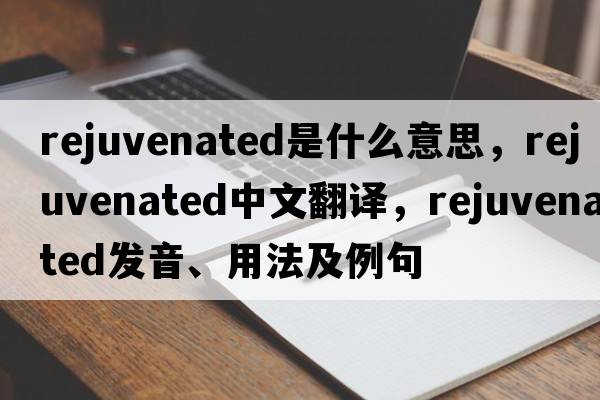 rejuvenated是什么意思，rejuvenated中文翻譯，rejuvenated發(fā)音、用法及例句