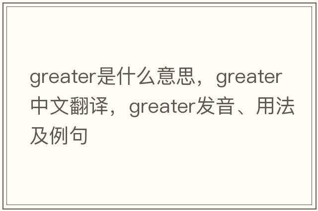 greater是什么意思，greater中文翻譯，greater發(fā)音、用法及例句