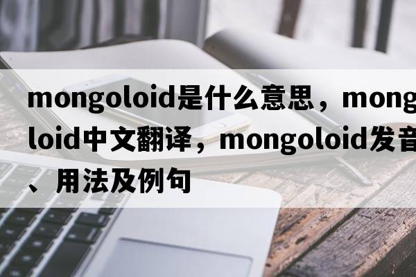 Mongoloid是什么意思，Mongoloid中文翻譯，Mongoloid發(fā)音、用法及例句