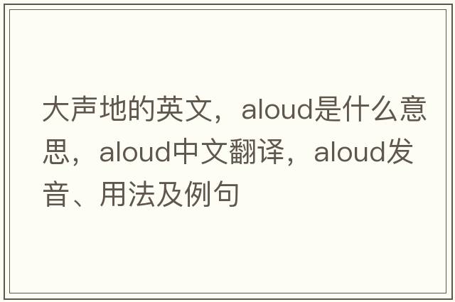 大聲地的英文，aloud是什么意思，aloud中文翻譯，aloud發(fā)音、用法及例句